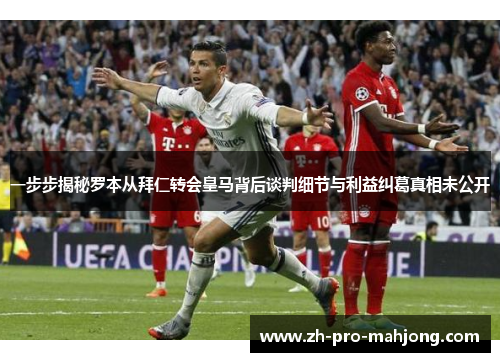 一步步揭秘罗本从拜仁转会皇马背后谈判细节与利益纠葛真相未公开