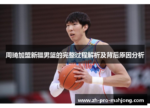 周琦加盟新疆男篮的完整过程解析及背后原因分析 周琦加盟新疆男篮的完整过程解析及背后原因分析