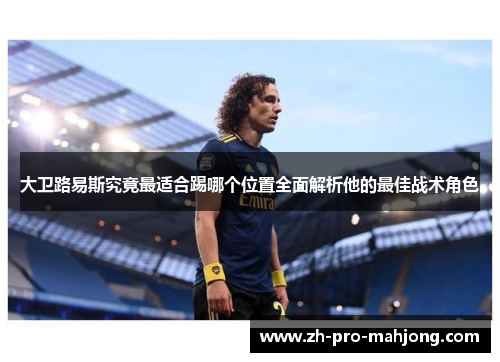 大卫路易斯究竟最适合踢哪个位置全面解析他的最佳战术角色