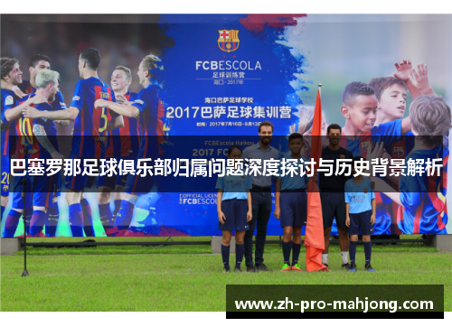 巴塞罗那足球俱乐部归属问题深度探讨与历史背景解析