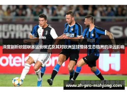 深度剖析欧超联赛运营模式及其对欧洲足球整体生态格局的深远影响