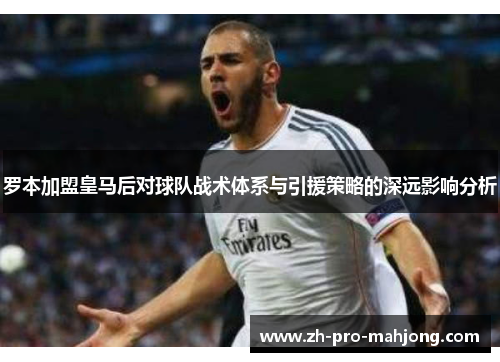 罗本加盟皇马后对球队战术体系与引援策略的深远影响分析