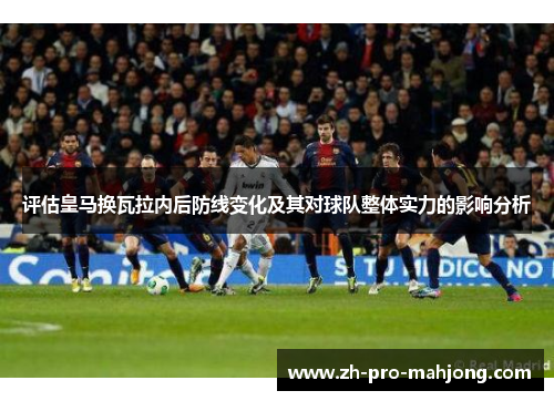 评估皇马换瓦拉内后防线变化及其对球队整体实力的影响分析