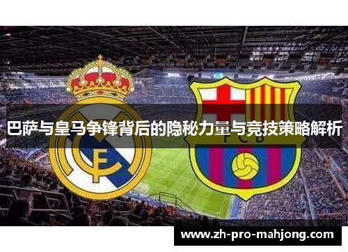 巴萨与皇马争锋背后的隐秘力量与竞技策略解析