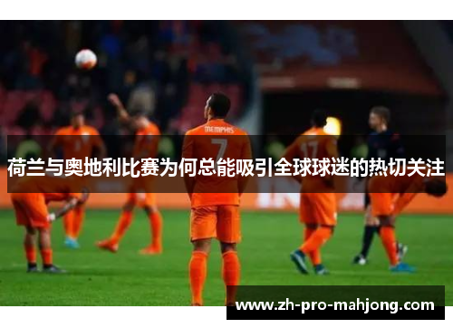 荷兰与奥地利比赛为何总能吸引全球球迷的热切关注 荷兰与奥地利比赛为何总能吸引全球球迷的热切关注