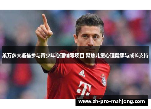 莱万多夫斯基参与青少年心理辅导项目 聚焦儿童心理健康与成长支持 莱万多夫斯基参与青少年心理辅导项目 聚焦儿童心理健康与成长支持