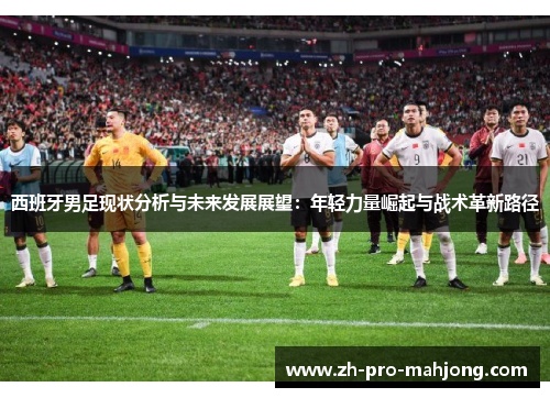 西班牙男足现状分析与未来发展展望：年轻力量崛起与战术革新路径