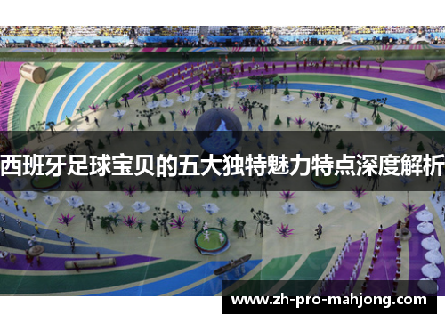 西班牙足球宝贝的五大独特魅力特点深度解析 西班牙足球宝贝的五大独特魅力特点深度解析