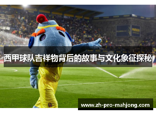 西甲球队吉祥物背后的故事与文化象征探秘