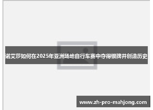 诺艾莎如何在2025年亚洲场地自行车赛中夺得银牌并创造历史
