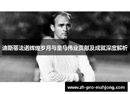 迪斯蒂法诺辉煌岁月与皇马伟业贡献及成就深度解析 迪斯蒂法诺辉煌岁月与皇马伟业贡献及成就深度解析