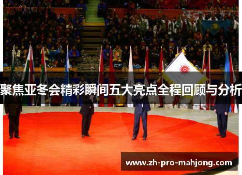 聚焦亚冬会精彩瞬间五大亮点全程回顾与分析 聚焦亚冬会精彩瞬间五大亮点全程回顾与分析