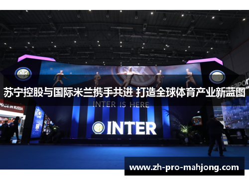 苏宁控股与国际米兰携手共进 打造全球体育产业新蓝图