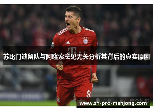 苏比门迪留队与阿隆索意见无关分析其背后的真实原因 苏比门迪留队与阿隆索意见无关分析其背后的真实原因