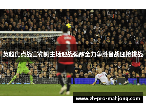 英超焦点战富勒姆主场迎战强敌全力争胜备战迎接挑战