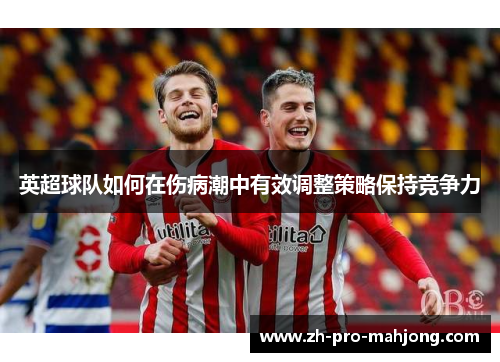 英超球队如何在伤病潮中有效调整策略保持竞争力 英超球队如何在伤病潮中有效调整策略保持竞争力