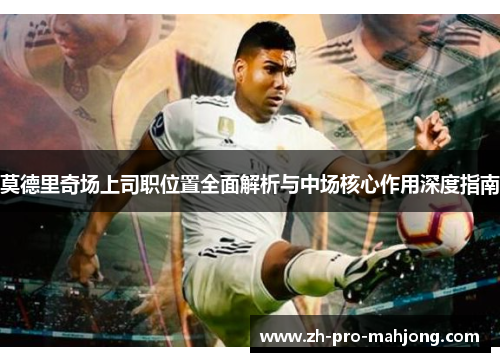 莫德里奇场上司职位置全面解析与中场核心作用深度指南