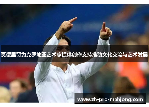 莫德里奇为克罗地亚艺术家提供创作支持推动文化交流与艺术发展