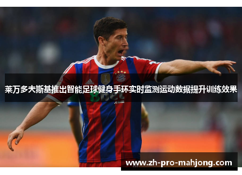 莱万多夫斯基推出智能足球健身手环实时监测运动数据提升训练效果