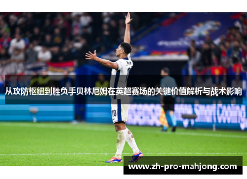 从攻防枢纽到胜负手贝林厄姆在英超赛场的关键价值解析与战术影响