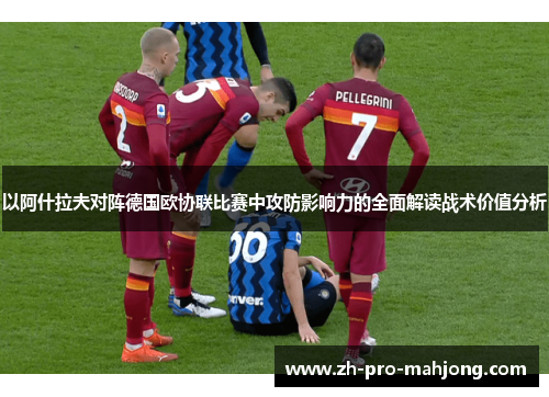 以阿什拉夫对阵德国欧协联比赛中攻防影响力的全面解读战术价值分析 以阿什拉夫对阵德国欧协联比赛中攻防影响力的全面解读战术价值分析