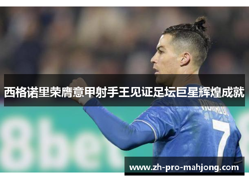 西格诺里荣膺意甲射手王见证足坛巨星辉煌成就 西格诺里荣膺意甲射手王见证足坛巨星辉煌成就