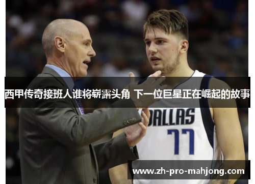 西甲传奇接班人谁将崭露头角 下一位巨星正在崛起的故事