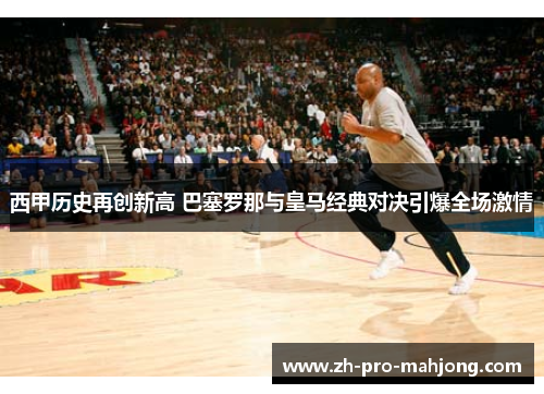 西甲历史再创新高 巴塞罗那与皇马经典对决引爆全场激情