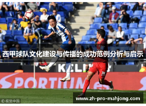 西甲球队文化建设与传播的成功范例分析与启示 西甲球队文化建设与传播的成功范例分析与启示