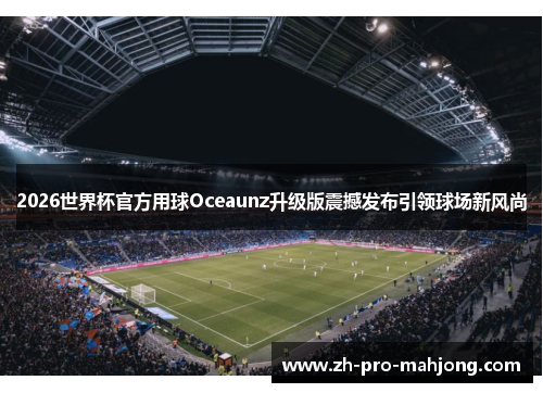 2026世界杯官方用球Oceaunz升级版震撼发布引领球场新风尚