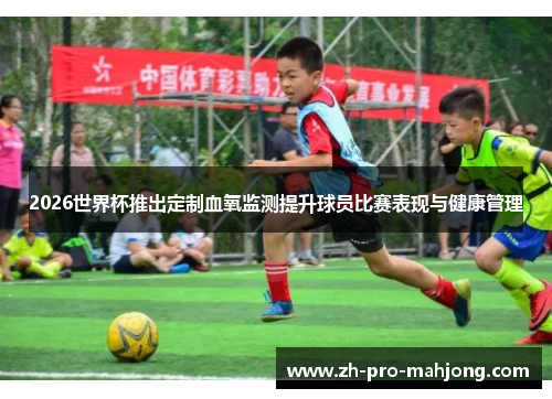 2026世界杯推出定制血氧监测提升球员比赛表现与健康管理