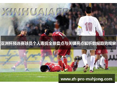 亚洲杯预选赛球员个人表现全景盘点与关键亮点解析数据趋势观察 亚洲杯预选赛球员个人表现全景盘点与关键亮点解析数据趋势观察