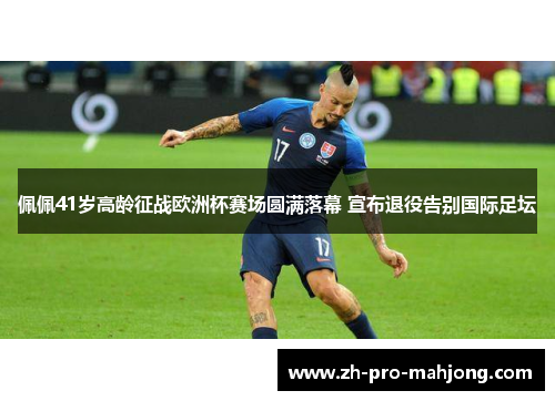 佩佩41岁高龄征战欧洲杯赛场圆满落幕 宣布退役告别国际足坛 佩佩41岁高龄征战欧洲杯赛场圆满落幕 宣布退役告别国际足坛