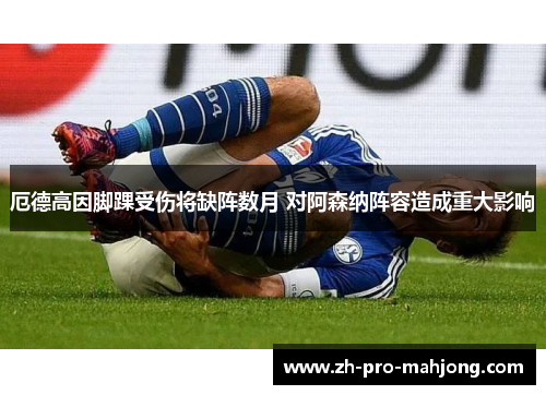 厄德高因脚踝受伤将缺阵数月 对阿森纳阵容造成重大影响