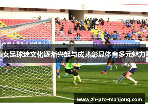 女足球迷文化逐渐兴起与成熟彰显体育多元魅力