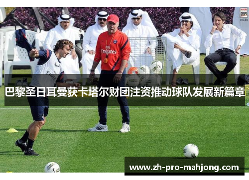 巴黎圣日耳曼获卡塔尔财团注资推动球队发展新篇章