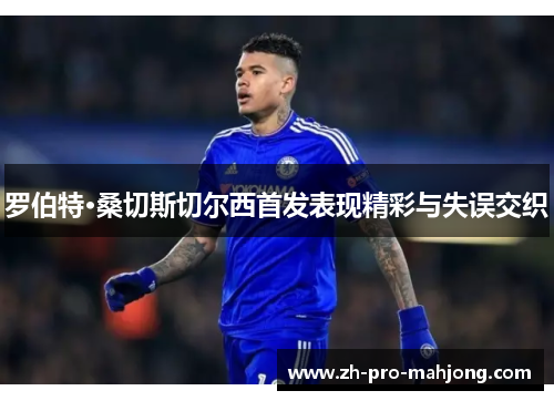 罗伯特·桑切斯切尔西首发表现精彩与失误交织