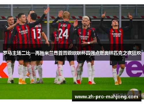 罗马主场二比一再胜米兰昂首晋级欧联杯四强点燃奥林匹克之夜狂欢 罗马主场二比一再胜米兰昂首晋级欧联杯四强点燃奥林匹克之夜狂欢