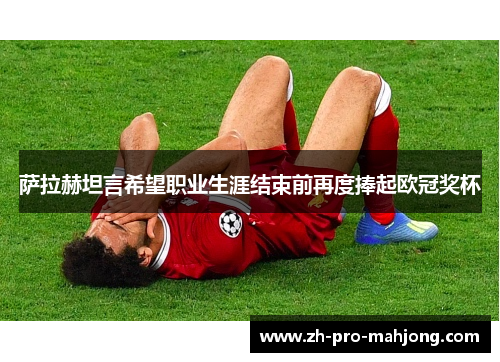 萨拉赫坦言希望职业生涯结束前再度捧起欧冠奖杯