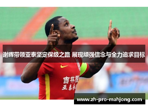 谢晖带领亚泰坚定保级之路 展现顽强信念与全力追求目标