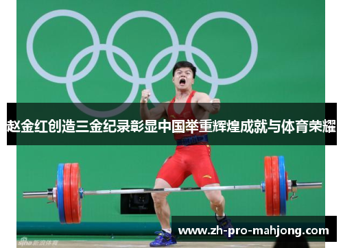 赵金红创造三金纪录彰显中国举重辉煌成就与体育荣耀