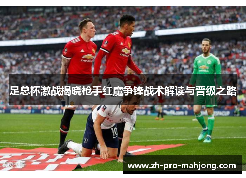 足总杯激战揭晓枪手红魔争锋战术解读与晋级之路