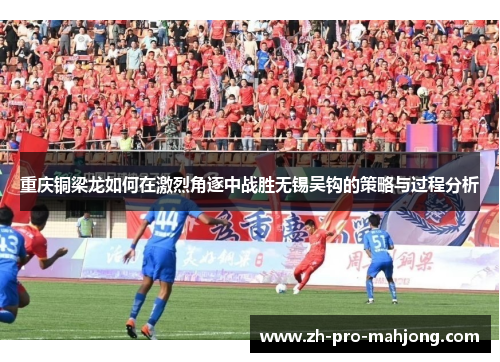重庆铜梁龙如何在激烈角逐中战胜无锡吴钩的策略与过程分析 重庆铜梁龙如何在激烈角逐中战胜无锡吴钩的策略与过程分析