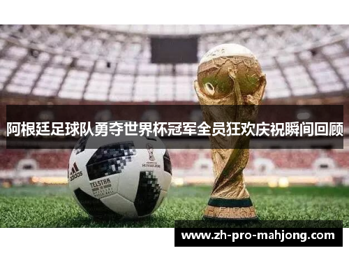 阿根廷足球队勇夺世界杯冠军全员狂欢庆祝瞬间回顾 阿根廷足球队勇夺世界杯冠军全员狂欢庆祝瞬间回顾
