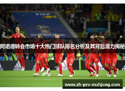 阿诺德转会市场十大热门球队排名分析及其背后潜力揭秘