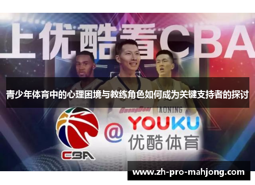 青少年体育中的心理困境与教练角色如何成为关键支持者的探讨 青少年体育中的心理困境与教练角色如何成为关键支持者的探讨
