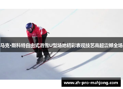 马克·斯科特自由式滑雪U型场地精彩表现技艺高超震撼全场 马克·斯科特自由式滑雪U型场地精彩表现技艺高超震撼全场