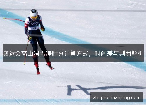 奥运会高山滑雪净胜分计算方式，时间差与判罚解析