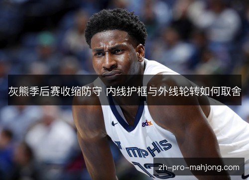 灰熊季后赛收缩防守 内线护框与外线轮转如何取舍 灰熊季后赛收缩防守 内线护框与外线轮转如何取舍