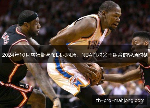 2024年10月詹姆斯与布朗尼同场,NBA首对父子组合的登场时刻 2024年10月詹姆斯与布朗尼同场,NBA首对父子组合的登场时刻